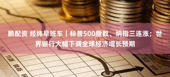 鹏配资 经纬早班车｜标普500指数、纳指三连涨；世界银行大幅下调全球经济增长预期