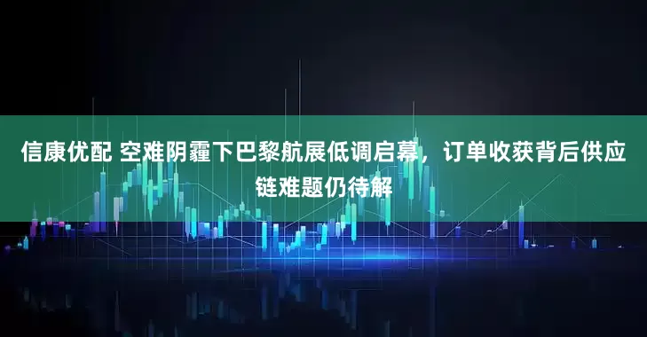 信康优配 空难阴霾下巴黎航展低调启幕，订单收获背后供应链难题仍待解