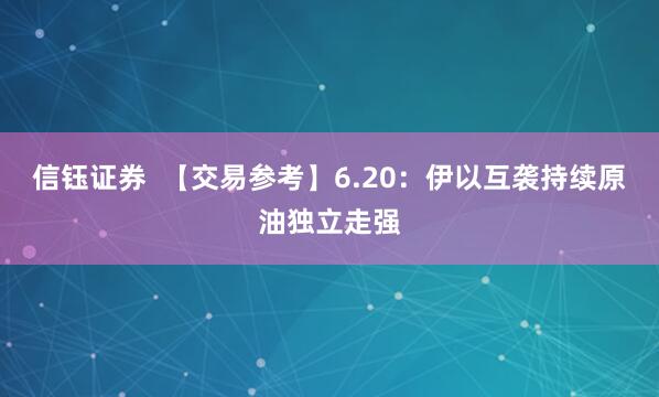 信钰证券  【交易参考】6.20：伊以互袭持续原油独立走强