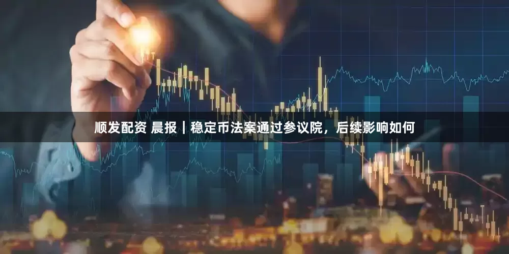 顺发配资 晨报｜稳定币法案通过参议院，后续影响如何