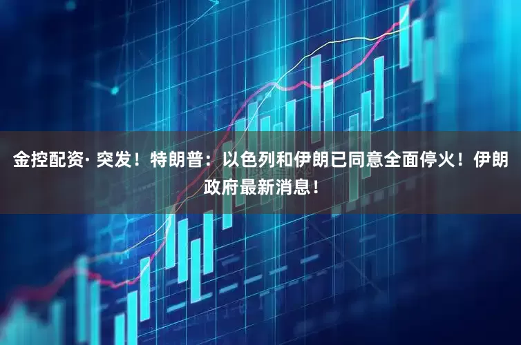 金控配资· 突发！特朗普：以色列和伊朗已同意全面停火！伊朗政府最新消息！