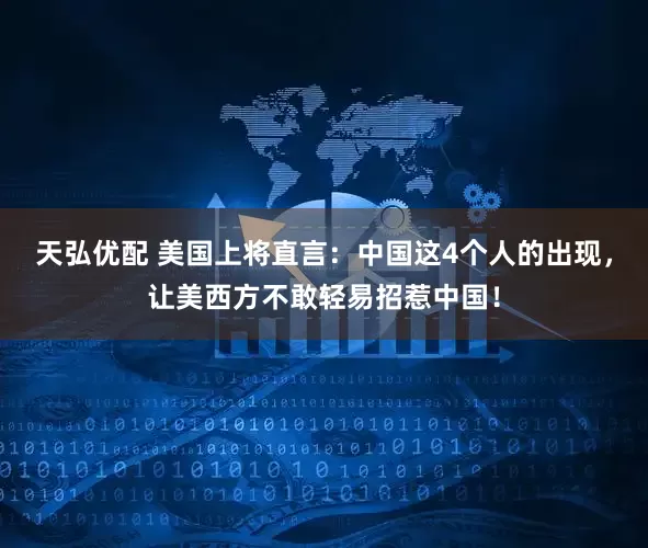 天弘优配 美国上将直言：中国这4个人的出现，让美西方不敢轻易招惹中国！