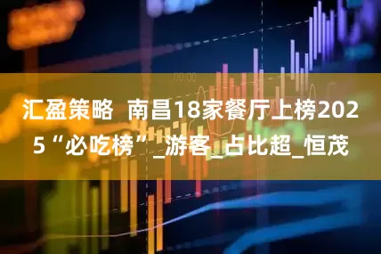 汇盈策略  南昌18家餐厅上榜2025“必吃榜”_游客_占比超_恒茂