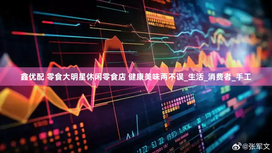 鑫优配 零食大明星休闲零食店 健康美味两不误_生活_消费者_手工