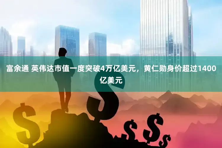 富余通 英伟达市值一度突破4万亿美元，黄仁勋身价超过1400亿美元