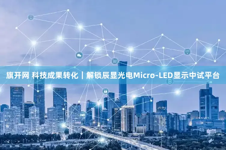 旗开网 科技成果转化｜解锁辰显光电Micro-LED显示中试平台