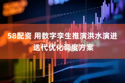 58配资 用数字孪生推演洪水演进 迭代优化调度方案