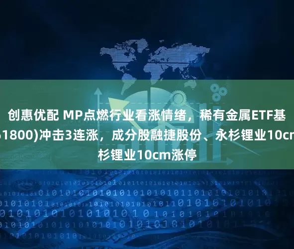 创惠优配 MP点燃行业看涨情绪，稀有金属ETF基金(561800)冲击3连涨，成分股融捷股份、永杉锂业10cm涨停
