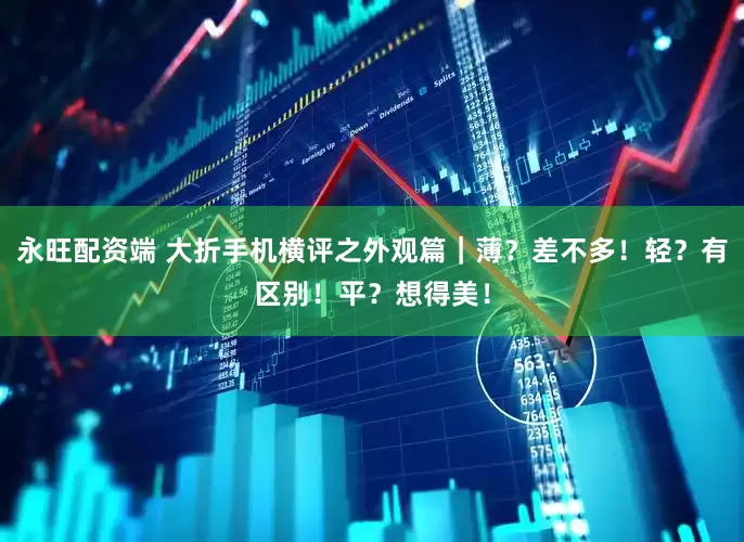 永旺配资端 大折手机横评之外观篇｜薄？差不多！轻？有区别！平？想得美！