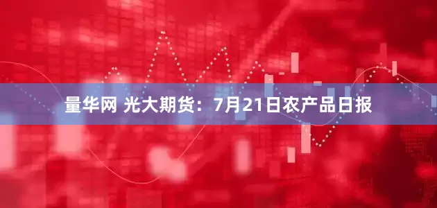 量华网 光大期货：7月21日农产品日报