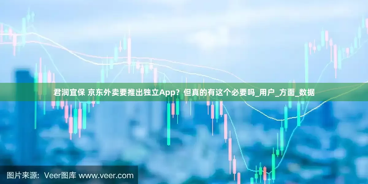 君润宜保 京东外卖要推出独立App？但真的有这个必要吗_用户_方面_数据