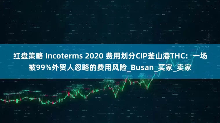 红盘策略 Incoterms 2020 费用划分CIP釜山港THC：一场被99%外贸人忽略的费用风险_Busan_买家_卖家