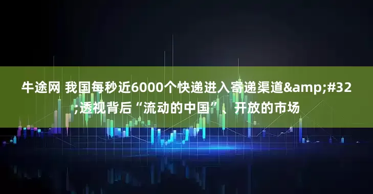 牛途网 我国每秒近6000个快递进入寄递渠道&#32;透视背后“流动的中国”、开放的市场