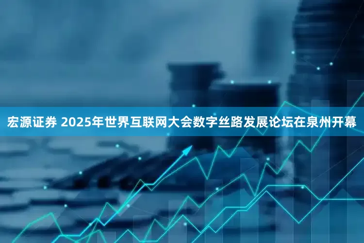宏源证券 2025年世界互联网大会数字丝路发展论坛在泉州开幕