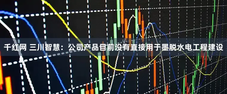 千红网 三川智慧：公司产品目前没有直接用于墨脱水电工程建设