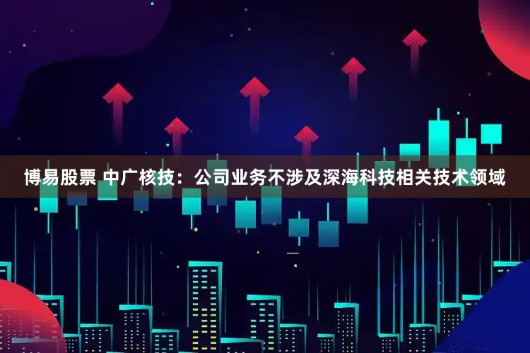 博易股票 中广核技：公司业务不涉及深海科技相关技术领域