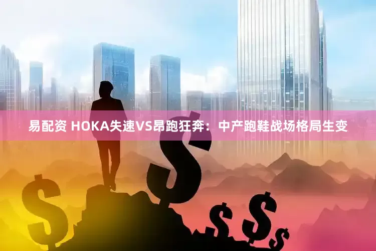 易配资 HOKA失速VS昂跑狂奔：中产跑鞋战场格局生变