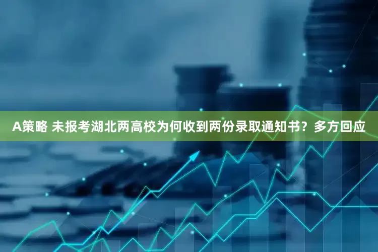 A策略 未报考湖北两高校为何收到两份录取通知书？多方回应