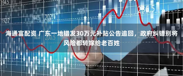 海通富配资 广东一地错发30万元补贴公告追回，政府纠错别将风险都转嫁给老百姓