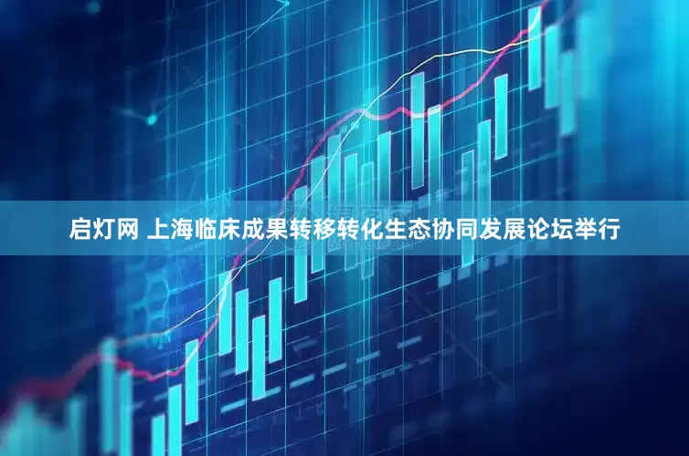 启灯网 上海临床成果转移转化生态协同发展论坛举行