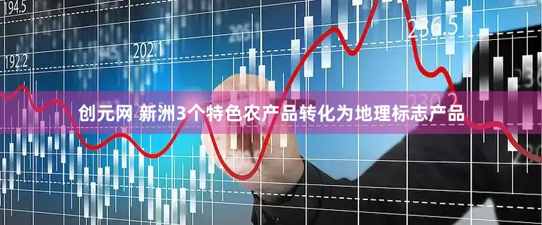 创元网 新洲3个特色农产品转化为地理标志产品