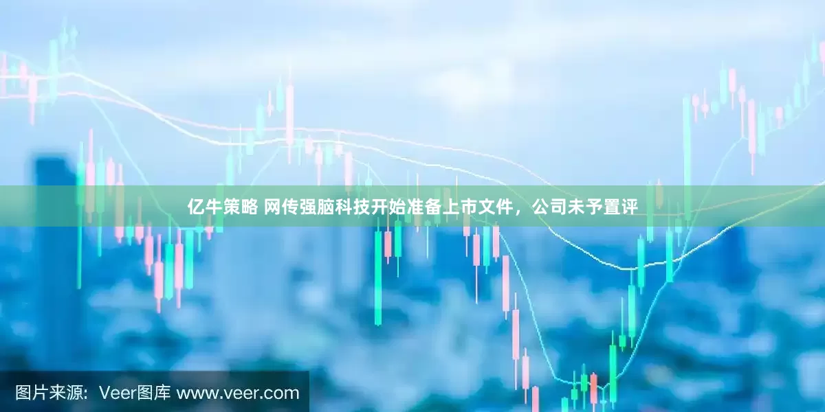 亿牛策略 网传强脑科技开始准备上市文件，公司未予置评