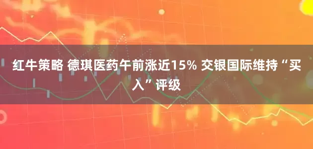 红牛策略 德琪医药午前涨近15% 交银国际维持“买入”评级