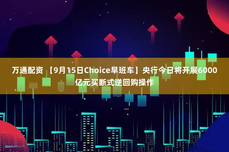 万通配资 【9月15日Choice早班车】央行今日将开展6000亿元买断式逆回购操作