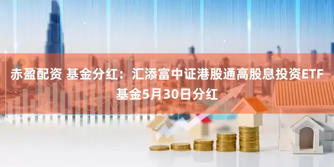 赤盈配资 基金分红:汇添富中证港股通高股息投资ETF基金5月30日分红