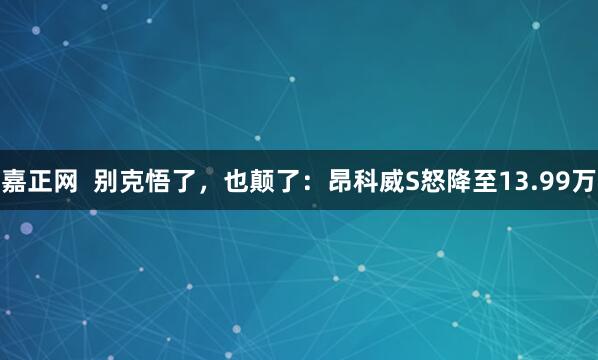 嘉正网 别克悟了,也颠了:昂科威S怒降至13.99万