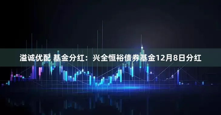溢诚优配 基金分红:兴全恒裕债券基金12月8日分红
