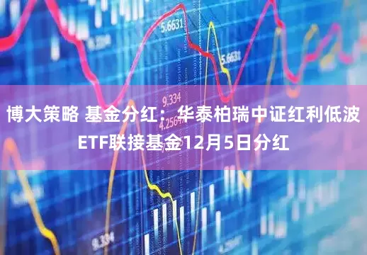 博大策略 基金分红:华泰柏瑞中证红利低波ETF联接基金12月5日分红