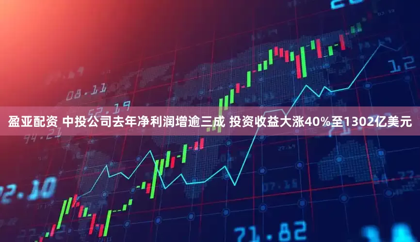 盈亚配资 中投公司去年净利润增逾三成 投资收益大涨40%至1302亿美元