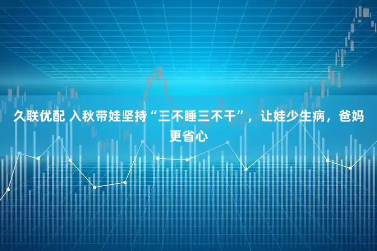 久联优配 入秋带娃坚持“三不睡三不干”，让娃少生病，爸妈更省心