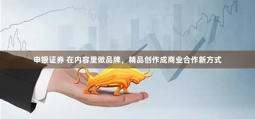 申银证券 在内容里做品牌，精品创作成商业合作新方式