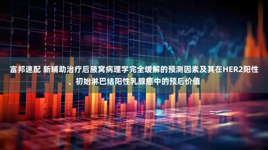 富邦速配 新辅助治疗后腋窝病理学完全缓解的预测因素及其在HER2阳性、初始淋巴结阳性乳腺癌中的预后价值