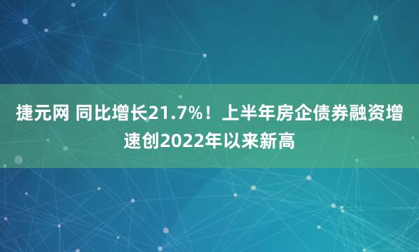 捷元网 同比增长21.7%！上半年房企债券融资增速创2022年以来新高