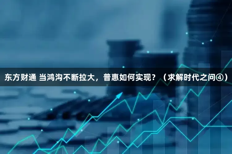 东方财通 当鸿沟不断拉大，普惠如何实现？（求解时代之问④）